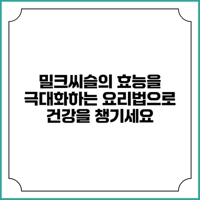 밀크씨슬의 효능을 극대화하는 요리법으로 건강을 챙기세요