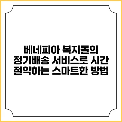 베네피아 복지몰의 정기배송 서비스로 시간 절약하는 스마트한 방법