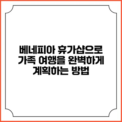 베네피아 휴가샵으로 가족 여행을 완벽하게 계획하는 방법