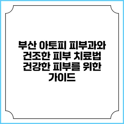 부산 아토피 피부과와 건조한 피부 치료법: 건강한 피부를 위한 가이드
