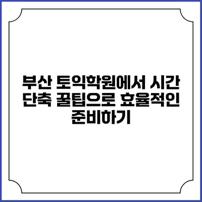 부산 토익학원에서 시간 단축 꿀팁으로 효율적인 준비하기