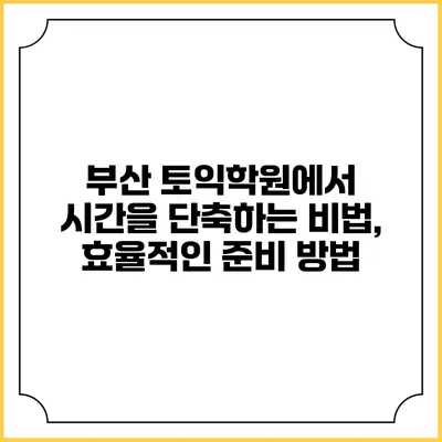 부산 토익학원에서 시간을 단축하는 비법, 효율적인 준비 방법