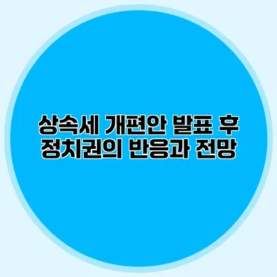 상속세 개편안 발표 후 정치권의 반응과 전망