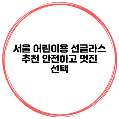 서울 어린이용 선글라스 추천 안전하고 멋진 선택