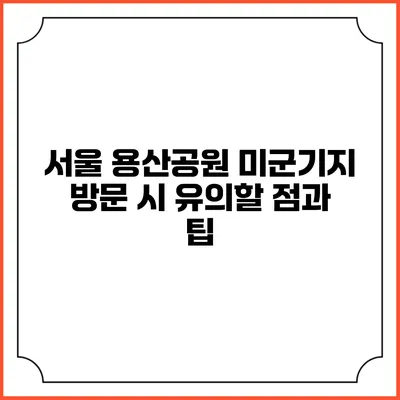 서울 용산공원 미군기지 방문 시 유의할 점과 팁