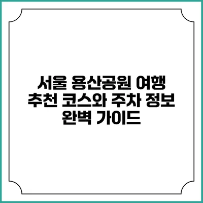 서울 용산공원 여행: 추천 코스와 주차 정보 완벽 가이드