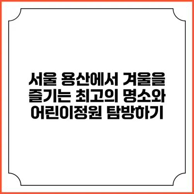 서울 용산에서 겨울을 즐기는 최고의 명소와 어린이정원 탐방하기