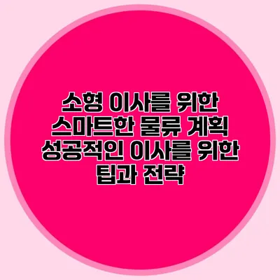 소형 이사를 위한 스마트한 물류 계획: 성공적인 이사를 위한 팁과 전략