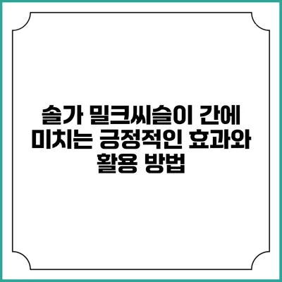 솔가 밀크씨슬이 간에 미치는 긍정적인 효과와 활용 방법