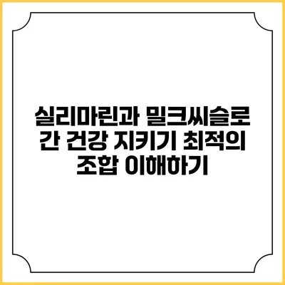 실리마린과 밀크씨슬로 간 건강 지키기: 최적의 조합 이해하기