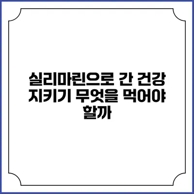 실리마린으로 간 건강 지키기: 무엇을 먹어야 할까?