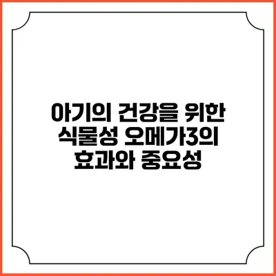 아기의 건강을 위한 식물성 오메가3의 효과와 중요성