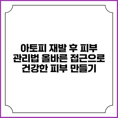 아토피 재발 후 피부 관리법: 올바른 접근으로 건강한 피부 만들기