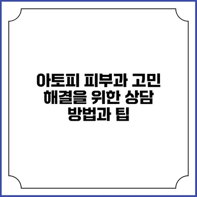 아토피 피부과 고민 해결을 위한 상담 방법과 팁