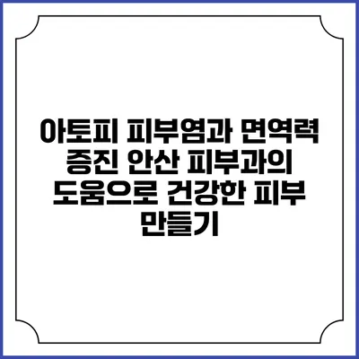 아토피 피부염과 면역력 증진: 안산 피부과의 도움으로 건강한 피부 만들기