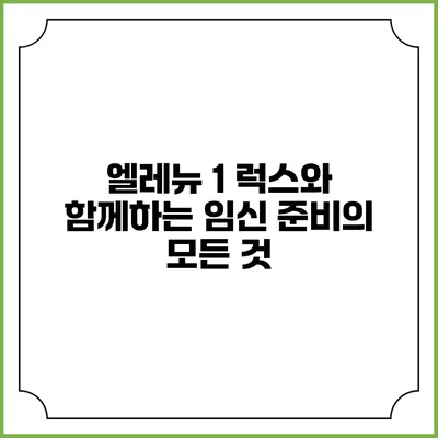 엘레뉴 1 럭스와 함께하는 임신 준비의 모든 것