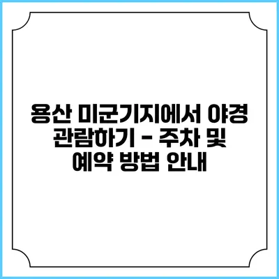 용산 미군기지에서 야경 관람하기 - 주차 및 예약 방법 안내
