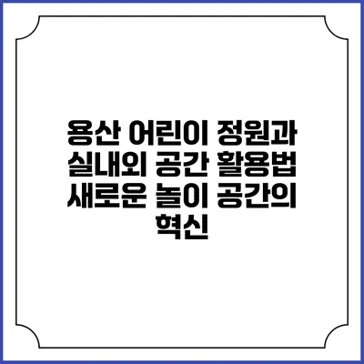 용산 어린이 정원과 실내외 공간 활용법: 새로운 놀이 공간의 혁신
