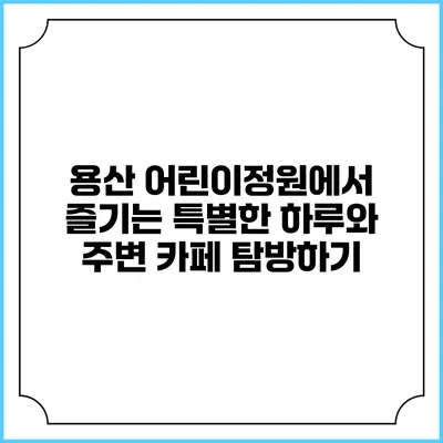 용산 어린이정원에서 즐기는 특별한 하루와 주변 카페 탐방하기