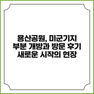용산공원, 미군기지 부분 개방과 방문 후기: 새로운 시작의 현장