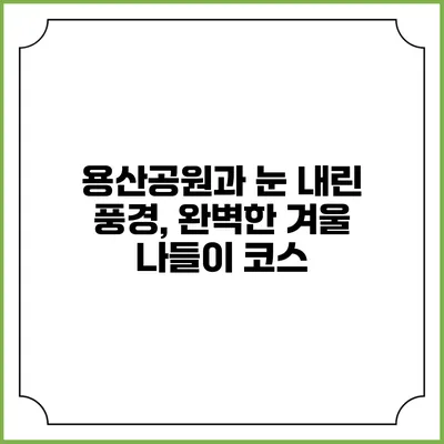 용산공원과 눈 내린 풍경, 완벽한 겨울 나들이 코스