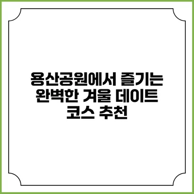 용산공원에서 즐기는 완벽한 겨울 데이트 코스 추천