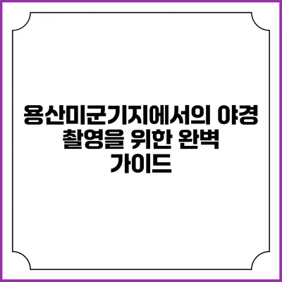 용산미군기지에서의 야경 촬영을 위한 완벽 가이드