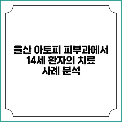 울산 아토피 피부과에서 14세 환자의 치료 사례 분석