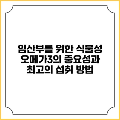 임산부를 위한 식물성 오메가3의 중요성과 최고의 섭취 방법