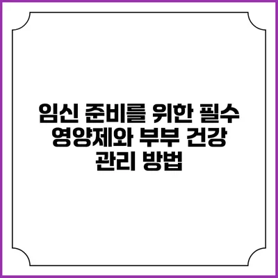 임신 준비를 위한 필수 영양제와 부부 건강 관리 방법