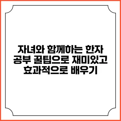 자녀와 함께하는 한자 공부 꿀팁으로 재미있고 효과적으로 배우기