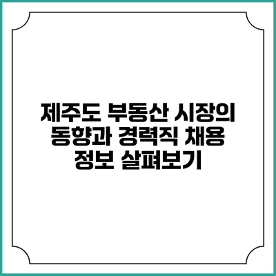 제주도 부동산 시장의 동향과 경력직 채용 정보 살펴보기
