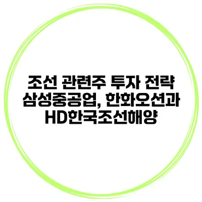 조선 관련주 투자 전략 삼성중공업, 한화오션과 HD한국조선해양