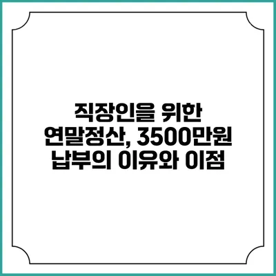 직장인을 위한 연말정산, 3500만원 납부의 이유와 이점