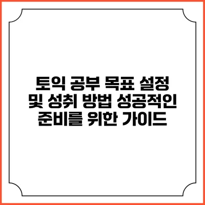 토익 공부 목표 설정 및 성취 방법: 성공적인 준비를 위한 가이드