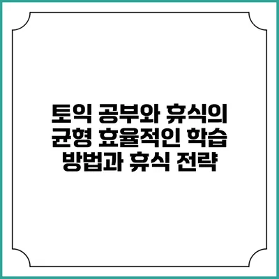 토익 공부와 휴식의 균형: 효율적인 학습 방법과 휴식 전략