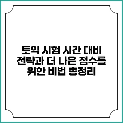 토익 시험 시간 대비 전략과 더 나은 점수를 위한 비법 총정리