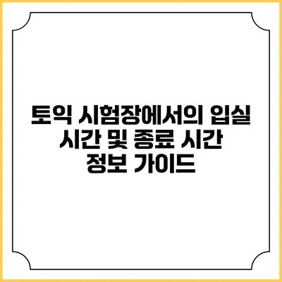 토익 시험장에서의 입실 시간 및 종료 시간 정보 가이드