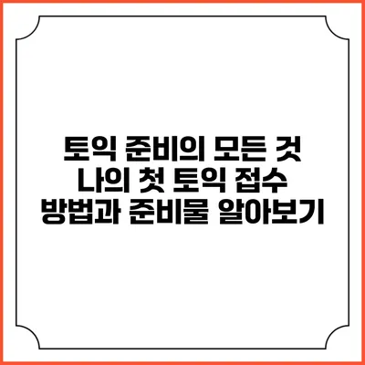 토익 준비의 모든 것: 나의 첫 토익 접수 방법과 준비물 알아보기