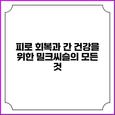 피로 회복과 간 건강을 위한 밀크씨슬의 모든 것