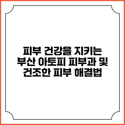 피부 건강을 지키는 부산 아토피 피부과 및 건조한 피부 해결법