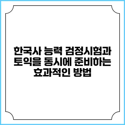 한국사 능력 검정시험과 토익을 동시에 준비하는 효과적인 방법