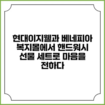 현대이지웰과 베네피아 복지몰에서 핸드워시 선물 세트로 마음을 전하다