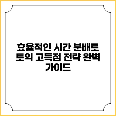 효율적인 시간 분배로 토익 고득점 전략 완벽 가이드