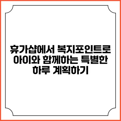 휴가샵에서 복지포인트로 아이와 함께하는 특별한 하루 계획하기