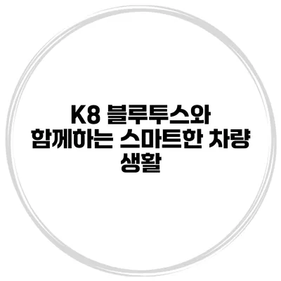 K8 블루투스와 함께하는 스마트한 차량 생활