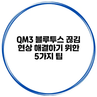 QM3 블루투스 끊김 현상 해결하기 위한 5가지 팁