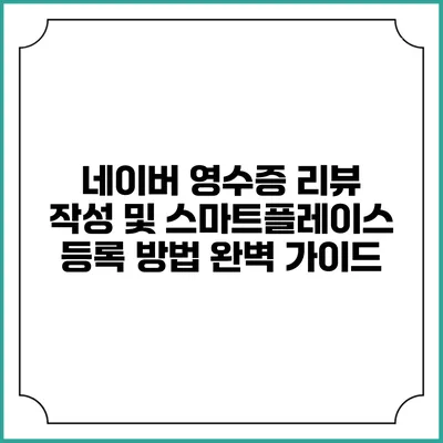 네이버 영수증 리뷰 작성 및 스마트플레이스 등록 방법 완벽 가이드