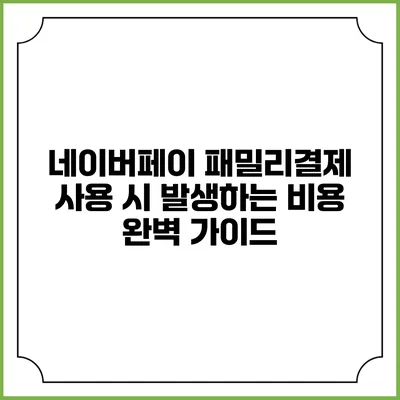 네이버페이 패밀리결제 사용 시 발생하는 비용 완벽 가이드