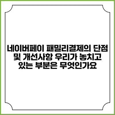 네이버페이 패밀리결제의 단점 및 개선사항: 우리가 놓치고 있는 부분은 무엇인가요?